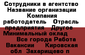 Сотрудники в агентство › Название организации ­ Компания-работодатель › Отрасль предприятия ­ Другое › Минимальный оклад ­ 30 000 - Все города Работа » Вакансии   . Кировская обл.,Захарищево п.